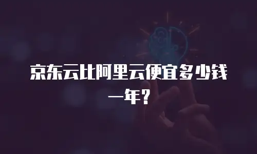 京东云比阿里云便宜多少钱一年？