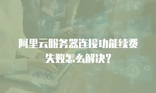 阿里云服务器连接功能续费失败怎么解决？