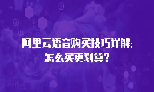 阿里云语音购买技巧详解：怎么买更划算？