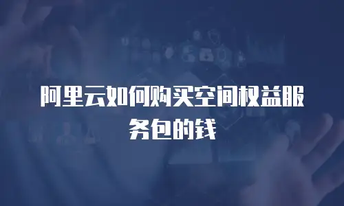 阿里云如何购买空间权益服务包的钱