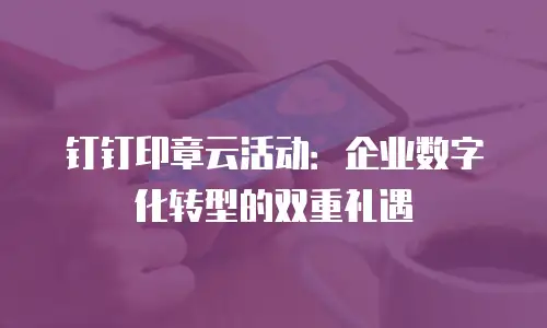 钉钉印章云活动：企业数字化转型的双重礼遇