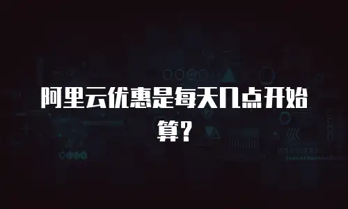 阿里云优惠是每天几点开始算？