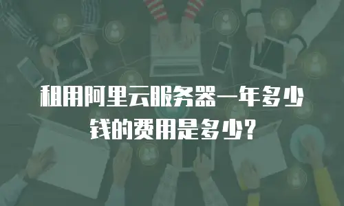 租用阿里云服务器一年多少钱的费用是多少？