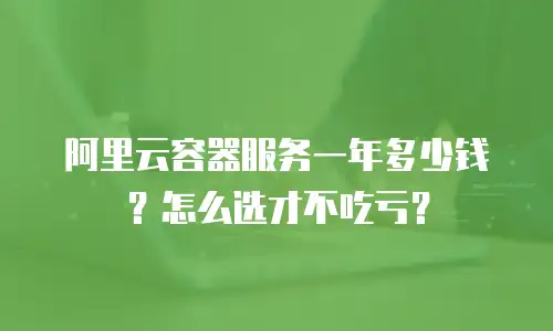 阿里云容器服务一年多少钱？怎么选才不吃亏？