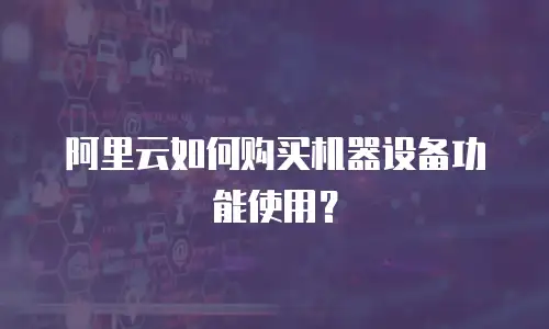 阿里云如何购买机器设备功能使用？