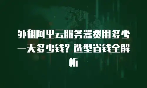 外租阿里云服务器费用多少一天多少钱？选型省钱全解析