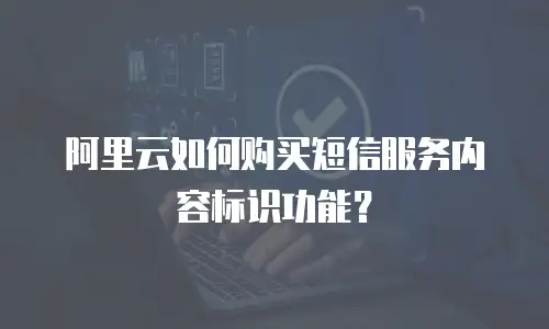 阿里云如何购买短信服务内容标识功能？