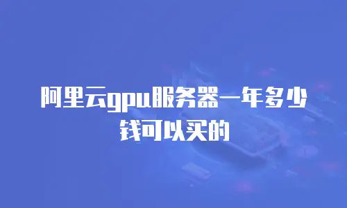 阿里云gpu服务器一年多少钱可以买的