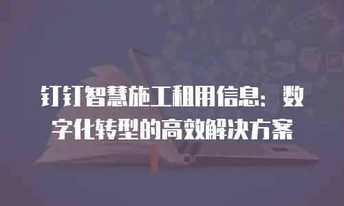 钉钉智慧施工租用信息：数字化转型的高效解决方案
