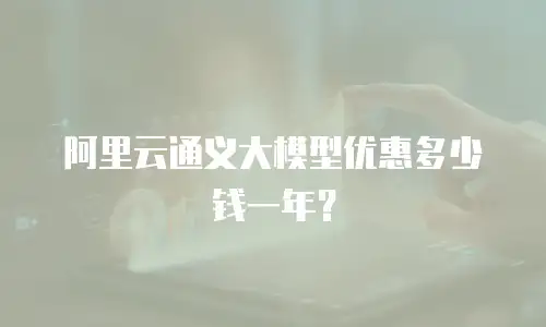阿里云通义大模型优惠多少钱一年？