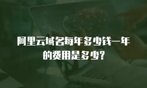 阿里云域名每年多少钱一年的费用是多少？
