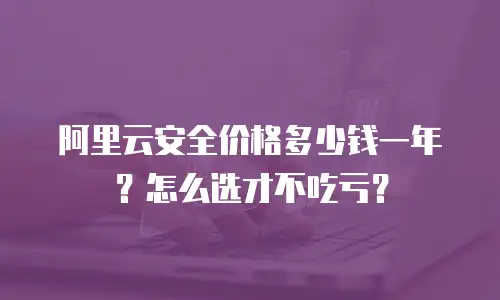 阿里云安全价格多少钱一年？怎么选才不吃亏？