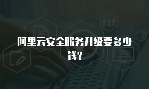 阿里云安全服务升级要多少钱？