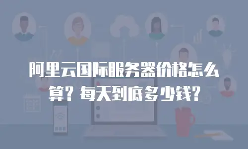 阿里云国际服务器价格怎么算？每天到底多少钱？