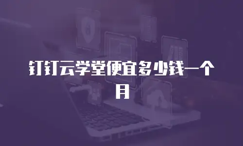 钉钉云学堂便宜多少钱一个月
