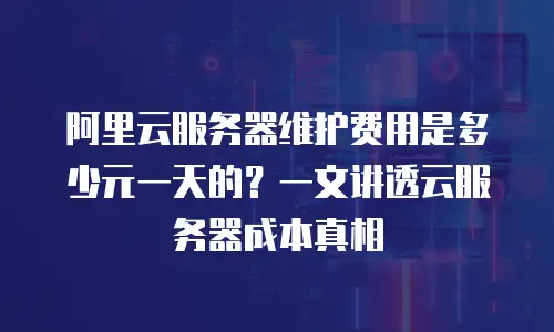 阿里云服务器维护费用是多少元一天的？一文讲透云服务器成本真相