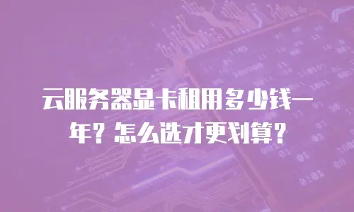 云服务器显卡租用多少钱一年？怎么选才更划算？