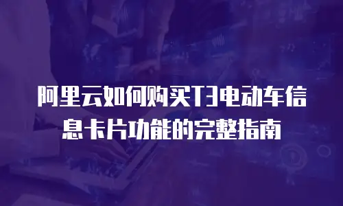 阿里云如何购买T3电动车信息卡片功能的完整指南