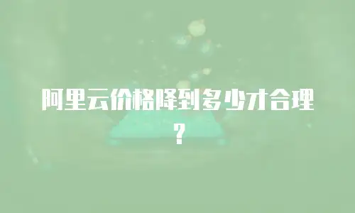 阿里云价格降到多少才合理？