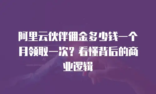 阿里云伙伴佣金多少钱一个月领取一次？看懂背后的商业逻辑