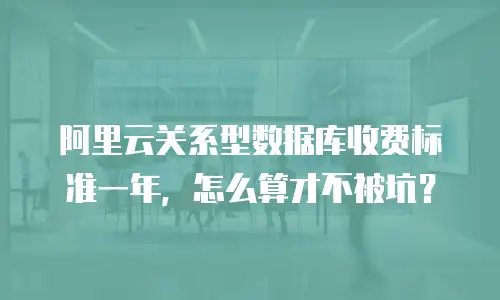 阿里云关系型数据库收费标准一年，怎么算才不被坑？