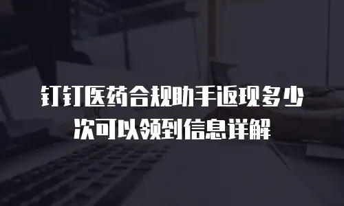 钉钉医药合规助手返现多少次可以领到信息详解