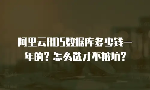 阿里云RDS数据库多少钱一年的？怎么选才不被坑？
