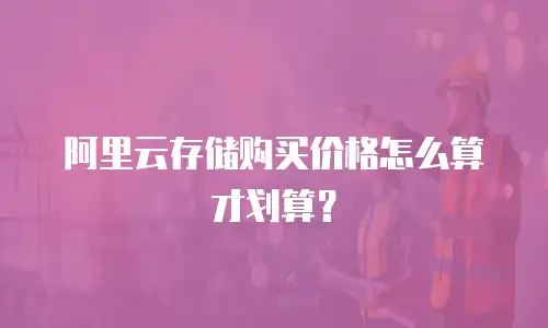 阿里云存储购买价格怎么算才划算？