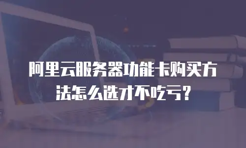 阿里云服务器功能卡购买方法怎么选才不吃亏？