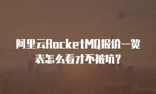 阿里云RocketMQ报价一览表怎么看才不被坑？