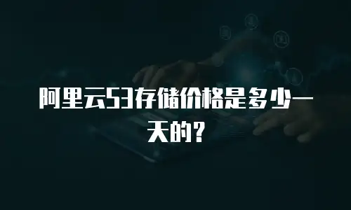 阿里云S3存储价格是多少一天的？