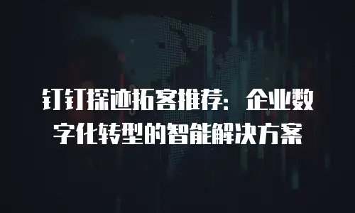 钉钉探迹拓客推荐：企业数字化转型的智能解决方案