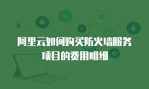 阿里云如何购买防火墙服务项目的费用明细