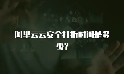 阿里云云安全打折时间是多少？