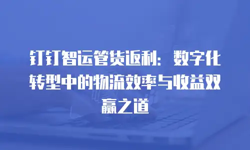 钉钉智运管货返利：数字化转型中的物流效率与收益双赢之道