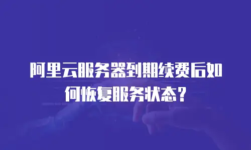 阿里云服务器到期续费后如何恢复服务状态？