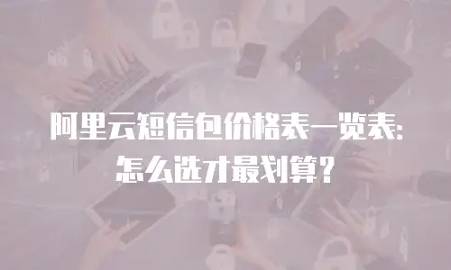 阿里云短信包价格表一览表：怎么选才最划算？