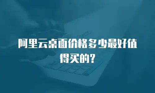 阿里云桌面价格多少最好值得买的？