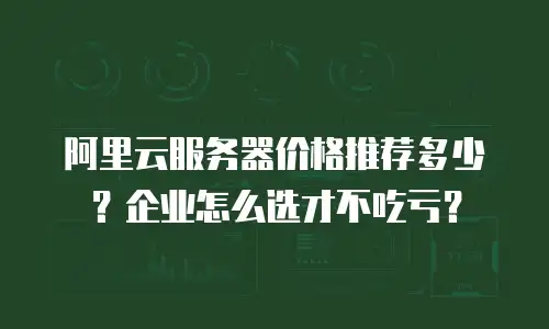阿里云服务器价格推荐多少？企业怎么选才不吃亏？