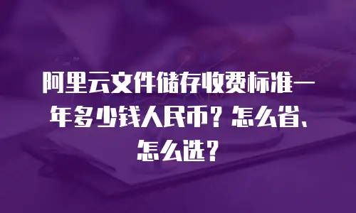 阿里云文件储存收费标准一年多少钱人民币？怎么省、怎么选？