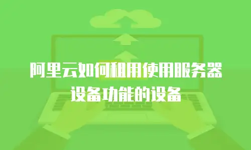 阿里云如何租用使用服务器设备功能的设备