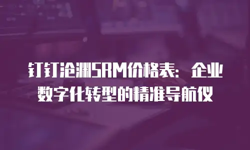 钉钉沧渊SRM价格表：企业数字化转型的精准导航仪