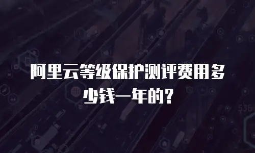 阿里云等级保护测评费用多少钱一年的？