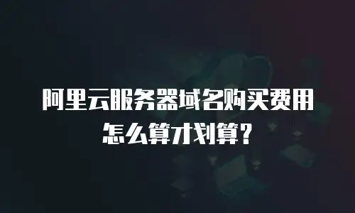 阿里云服务器域名购买费用怎么算才划算？