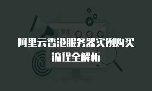 阿里云香港服务器实例购买流程全解析