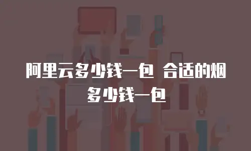 阿里云多少钱一包 合适的烟多少钱一包