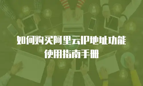 如何购买阿里云IP地址功能使用指南手册