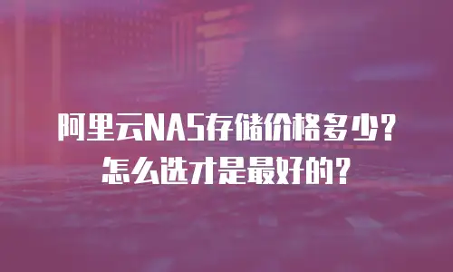 阿里云NAS存储价格多少？怎么选才是最好的？