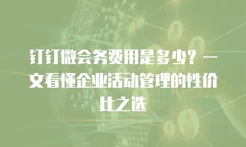 钉钉微会务费用是多少？一文看懂企业活动管理的性价比之选