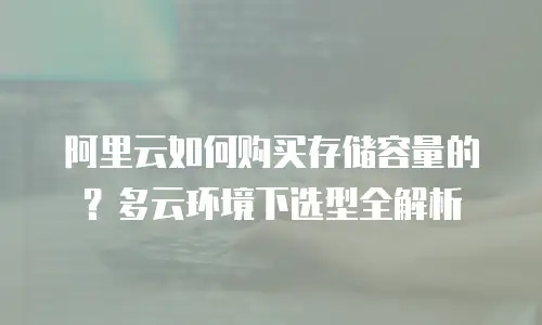 阿里云如何购买存储容量的？多云环境下选型全解析